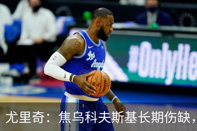 尤里奇：焦乌科夫斯基长期伤缺，伊德里萨-图雷也将缺阵