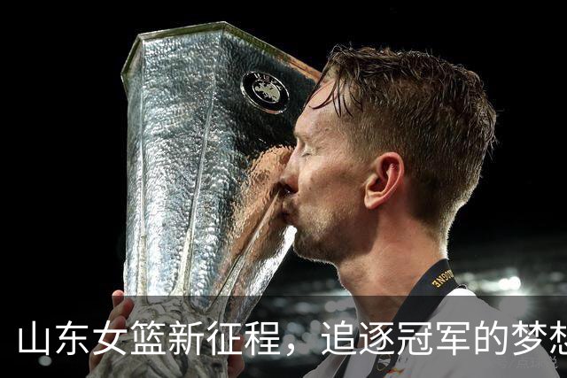 山东女篮新征程，追逐冠军的梦想和离别的“谜