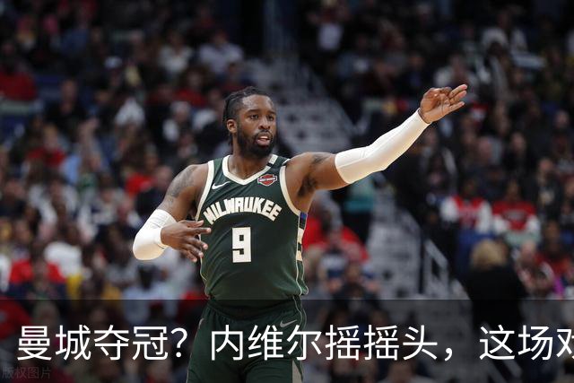 曼城夺冠？内维尔摇摇头，这场戏真是好戏！