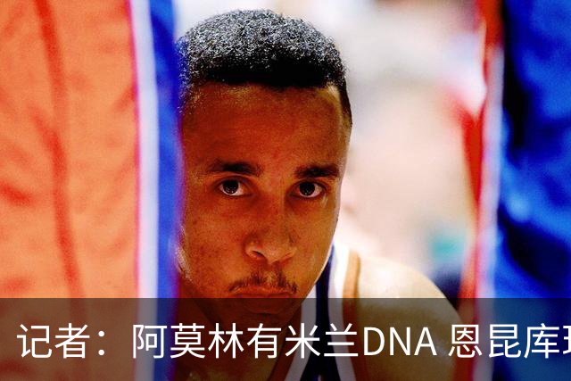 记者：阿莫林有米兰DNA 恩昆库现在的踢球方式没能说服主教练